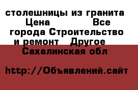 столешницы из гранита › Цена ­ 17 000 - Все города Строительство и ремонт » Другое   . Сахалинская обл.